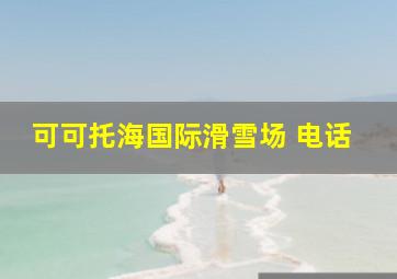 可可托海国际滑雪场 电话